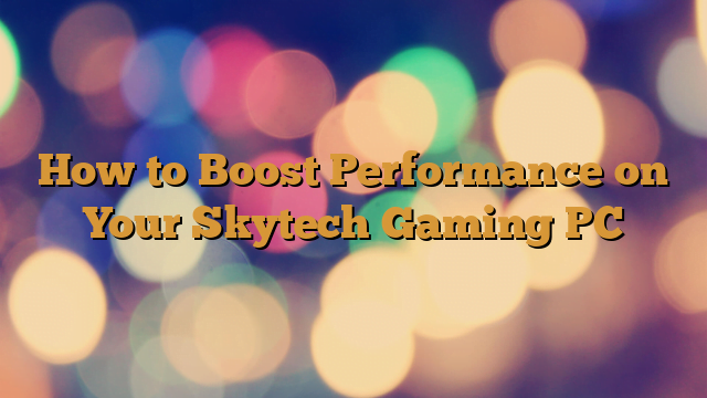 How to Boost Performance on Your Skytech Gaming PC