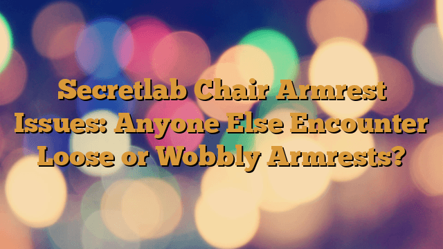 Secretlab Chair Armrest Issues: Anyone Else Encounter Loose or Wobbly Armrests?