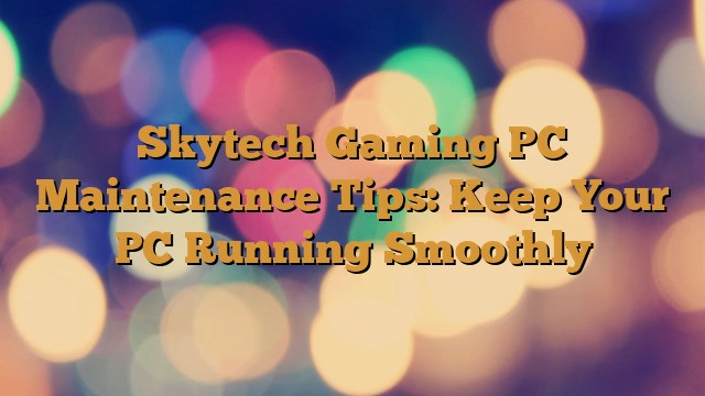 Skytech Gaming PC Maintenance Tips: Keep Your PC Running Smoothly