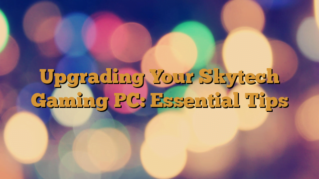 Upgrading Your Skytech Gaming PC: Essential Tips Upgrading Your Skytech Gaming PC: Essential Tips