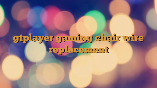 gtplayer gaming chair wire replacement