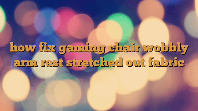 how fix gaming chair wobbly arm rest stretched out fabric